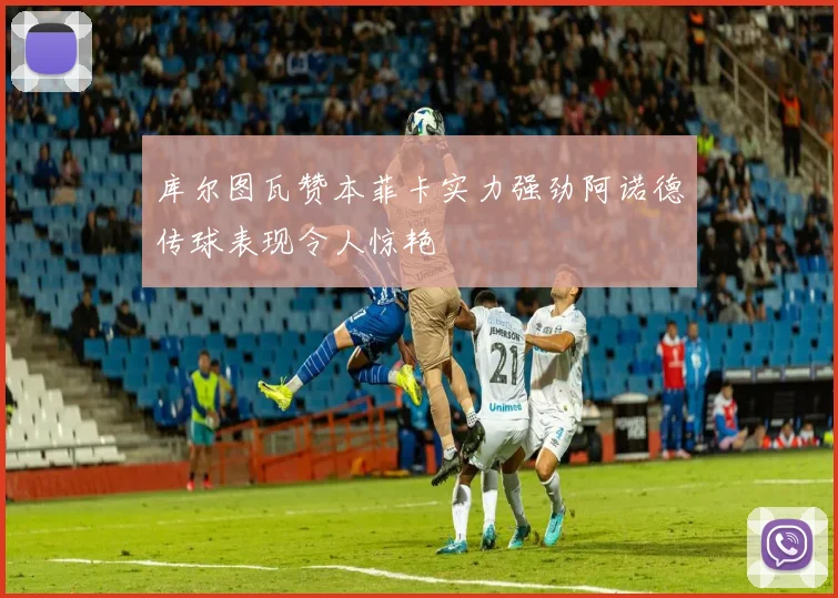 库尔图瓦赞本菲卡实力强劲阿诺德传球表现令人惊艳