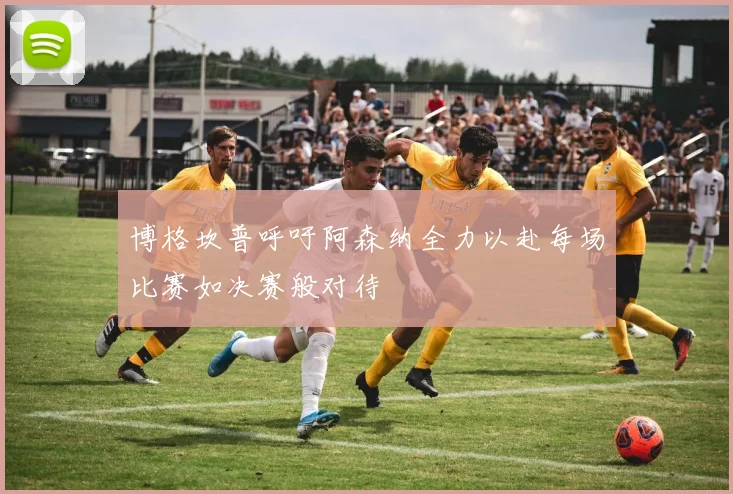 博格坎普呼吁阿森纳全力以赴每场比赛如决赛般对待