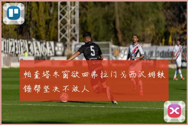 帕奎塔冬窗欲回弗拉门戈西汉姆铁锤帮坚决不放人