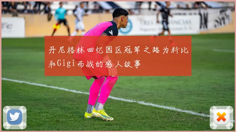 丹尼格林回忆园区冠军之路为科比和Gigi而战的感人故事