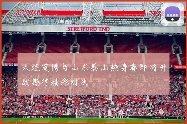 大连英博与山东泰山热身赛即将开战期待精彩对决