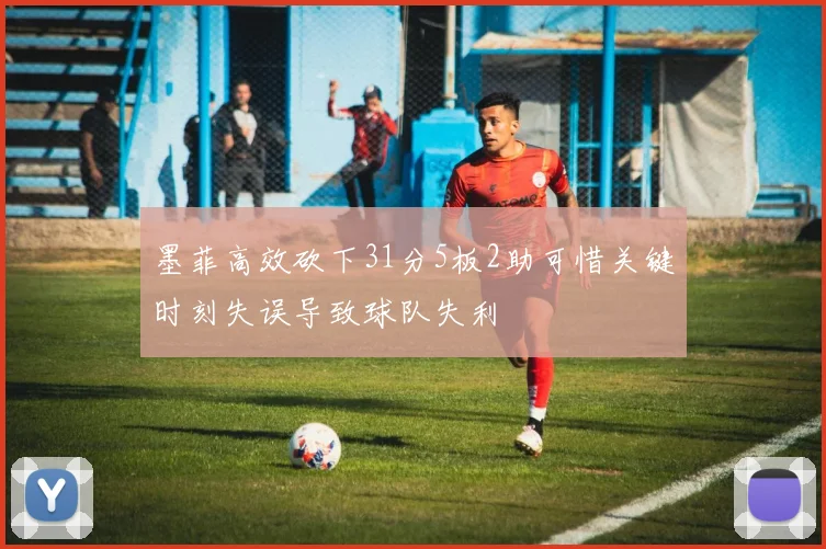 墨菲高效砍下31分5板2助可惜关键时刻失误导致球队失利