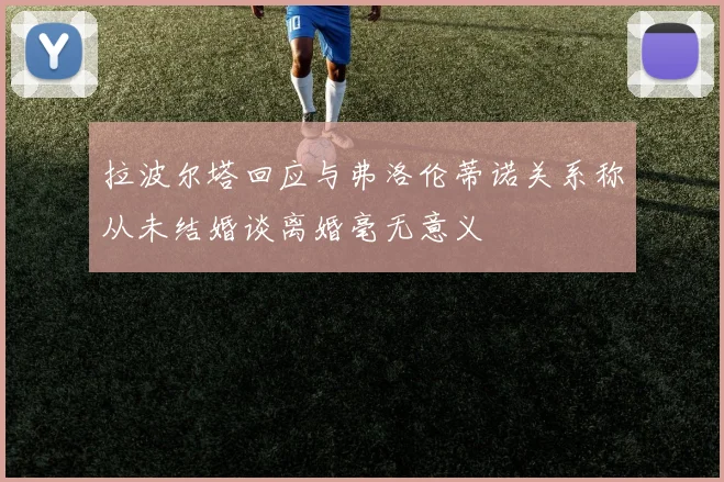 拉波尔塔回应与弗洛伦蒂诺关系称从未结婚谈离婚毫无意义