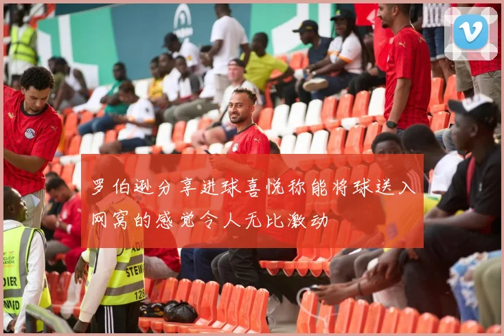 罗伯逊分享进球喜悦称能将球送入网窝的感觉令人无比激动
