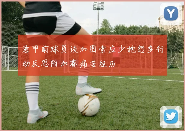 意甲前球员谈加图索应少抱怨多行动反思附加赛痛苦经历