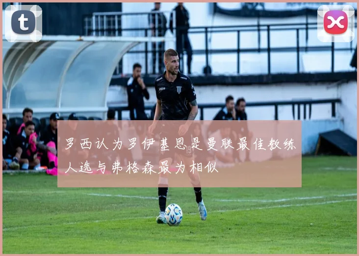 罗西认为罗伊基恩是曼联最佳教练人选与弗格森最为相似
