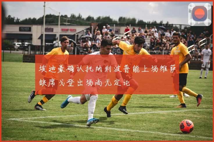 埃迪豪确认托纳利波普能上场维萨缺席戈登出场尚无定论