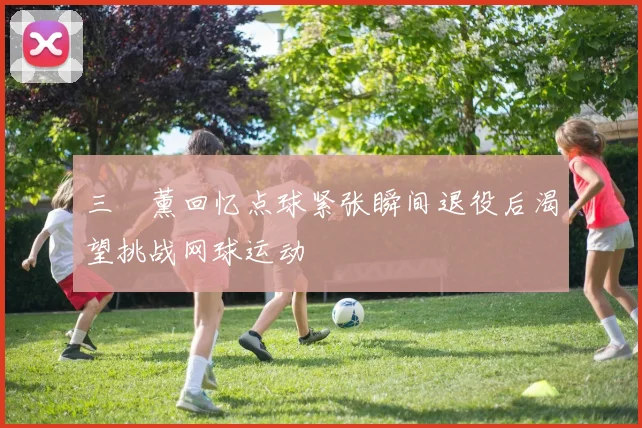 三笘薰回忆点球紧张瞬间退役后渴望挑战网球运动