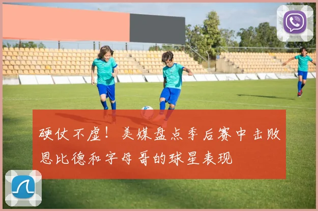 硬仗不虚！美媒盘点季后赛中击败恩比德和字母哥的球星表现