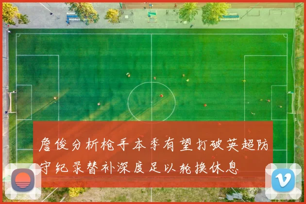 詹俊分析枪手本季有望打破英超防守纪录替补深度足以轮换休息