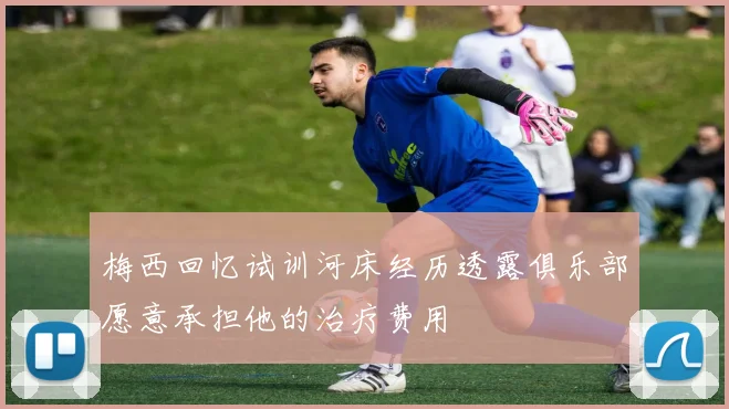 梅西回忆试训河床经历透露俱乐部愿意承担他的治疗费用