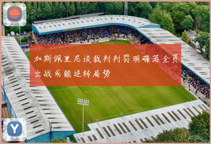 加斯佩里尼谈裁判判罚明确若全员出战或能逆转局势