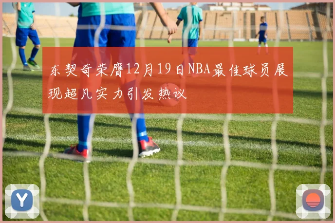 东契奇荣膺12月19日NBA最佳球员展现超凡实力引发热议