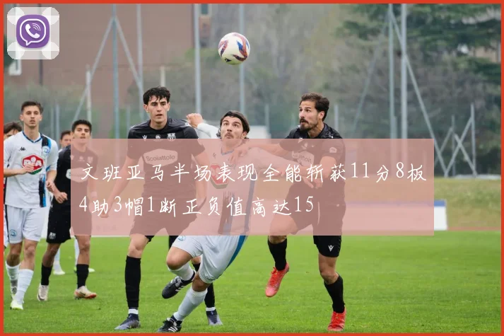 文班亚马半场表现全能斩获11分8板4助3帽1断正负值高达15
