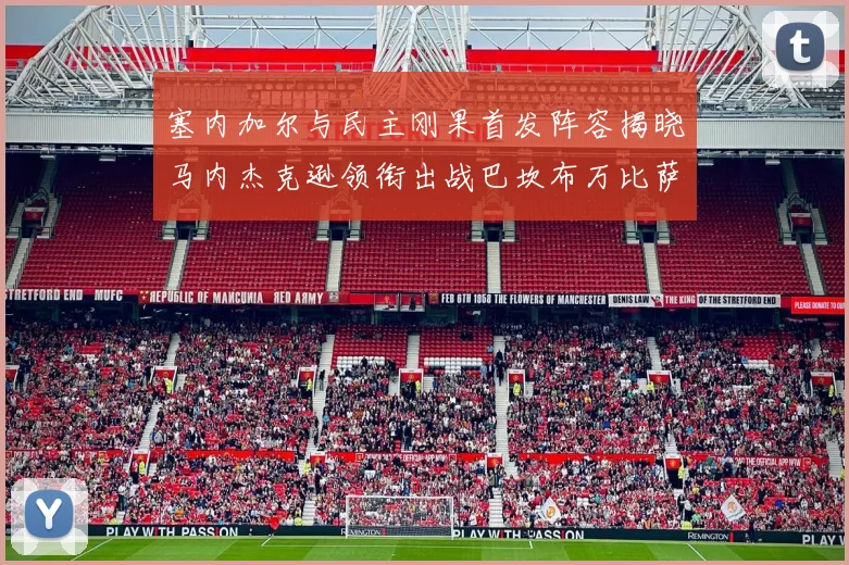 塞内加尔与民主刚果首发阵容揭晓马内杰克逊领衔出战巴坎布万比萨卡同场竞技