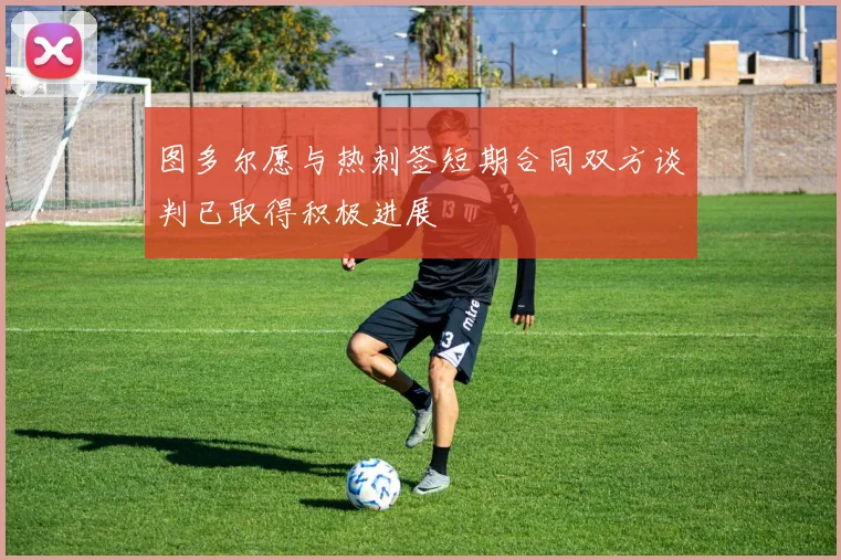 图多尔愿与热刺签短期合同双方谈判已取得积极进展