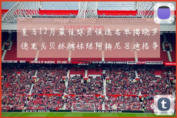 皇马12月最佳球员候选名单揭晓罗德里戈贝林裤袜琼阿梅尼吕迪格争夺荣誉