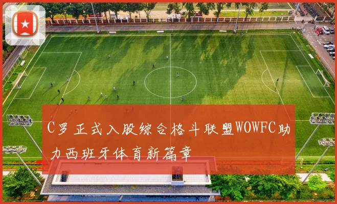 C罗正式入股综合格斗联盟WOWFC助力西班牙体育新篇章