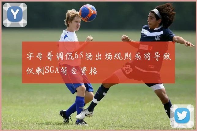 字母哥调侃65场出场规则或将导致仅剩SGA符合资格