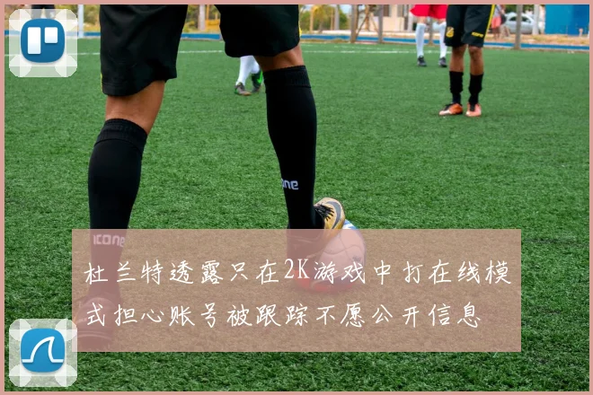 杜兰特透露只在2K游戏中打在线模式担心账号被跟踪不愿公开信息