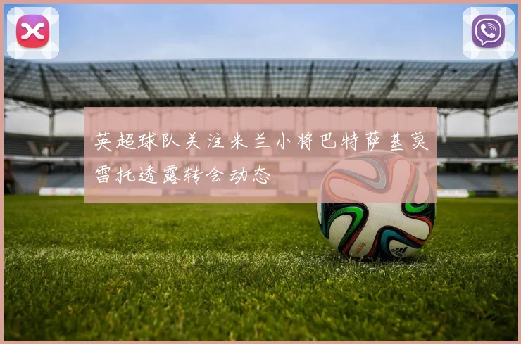 英超球队关注米兰小将巴特萨基莫雷托透露转会动态