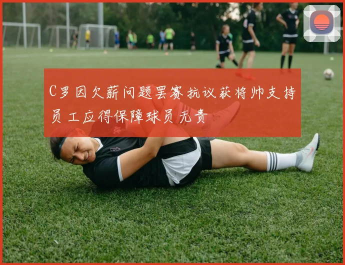 C罗因欠薪问题罢赛抗议获将帅支持员工应得保障球员无责
