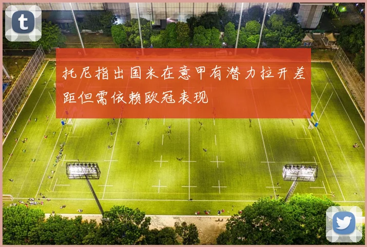 托尼指出国米在意甲有潜力拉开差距但需依赖欧冠表现
