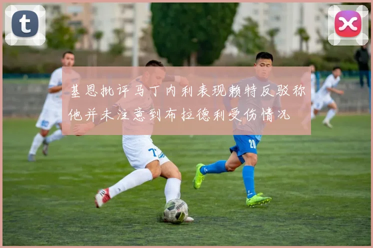 基恩批评马丁内利表现赖特反驳称他并未注意到布拉德利受伤情况