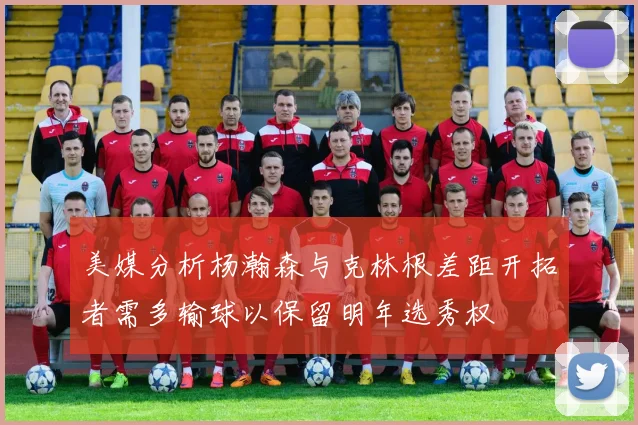 美媒分析杨瀚森与克林根差距开拓者需多输球以保留明年选秀权