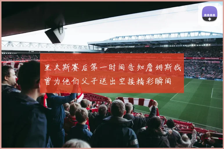 里夫斯赛后第一时间告知詹姆斯我曾为他们父子送出空接精彩瞬间