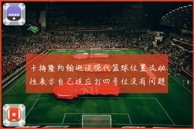 卡梅隆约翰逊谈现代篮球位置流动性表示自己适应打四号位没有问题