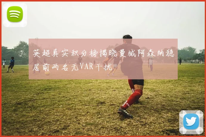 英超真实积分榜揭晓曼城阿森纳稳居前两名无VAR干扰