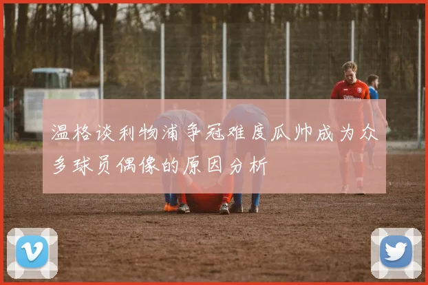 温格谈利物浦争冠难度瓜帅成为众多球员偶像的原因分析