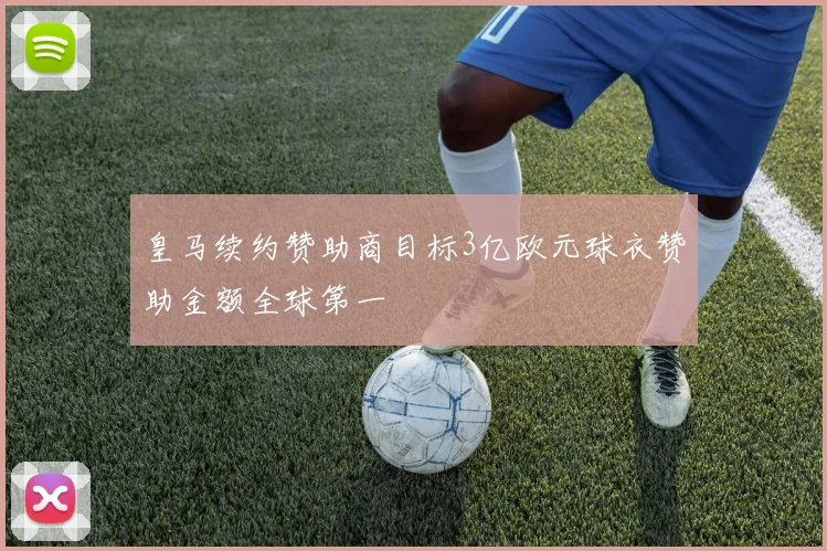 皇马续约赞助商目标3亿欧元球衣赞助金额全球第一