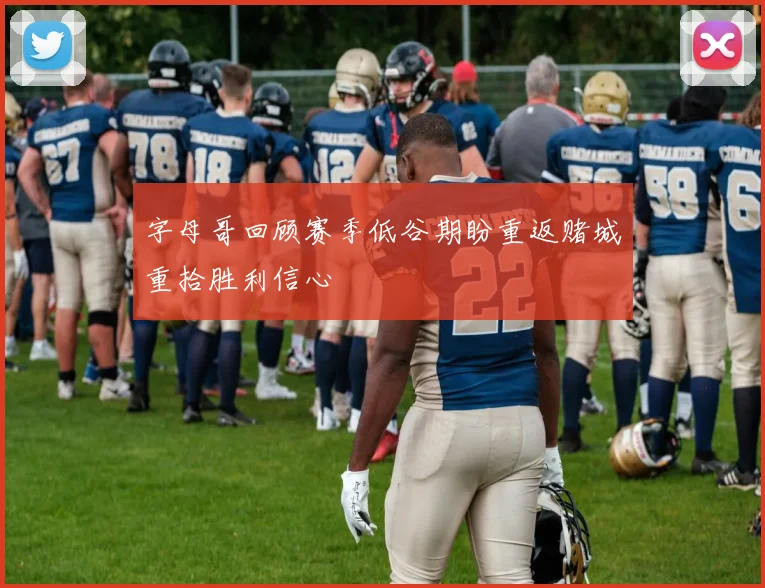 字母哥回顾赛季低谷期盼重返赌城重拾胜利信心