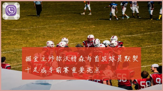 掘金主帅称沃特森与首发球员默契十足成季前赛重要亮点