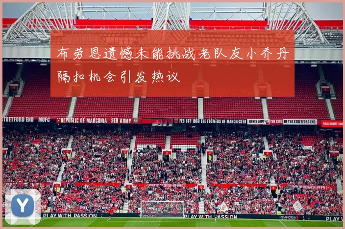 布劳恩遗憾未能挑战老队友小乔丹隔扣机会引发热议