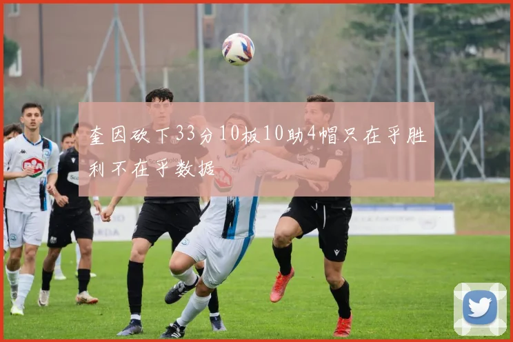 奎因砍下33分10板10助4帽只在乎胜利不在乎数据