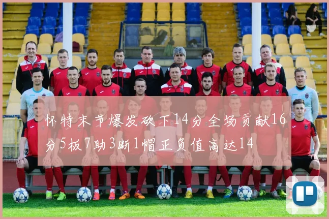 怀特末节爆发砍下14分全场贡献16分5板7助3断1帽正负值高达14