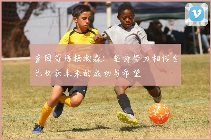 奎因寄语杨瀚森：坚持努力相信自己收获未来的成功与希望
