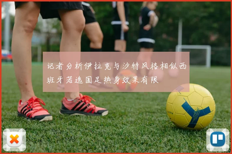 记者分析伊拉克与沙特风格相似西班牙若选国足热身效果有限