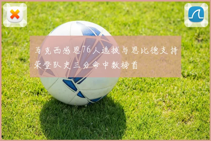 马克西感恩76人选拔与恩比德支持荣登队史三分命中数榜首