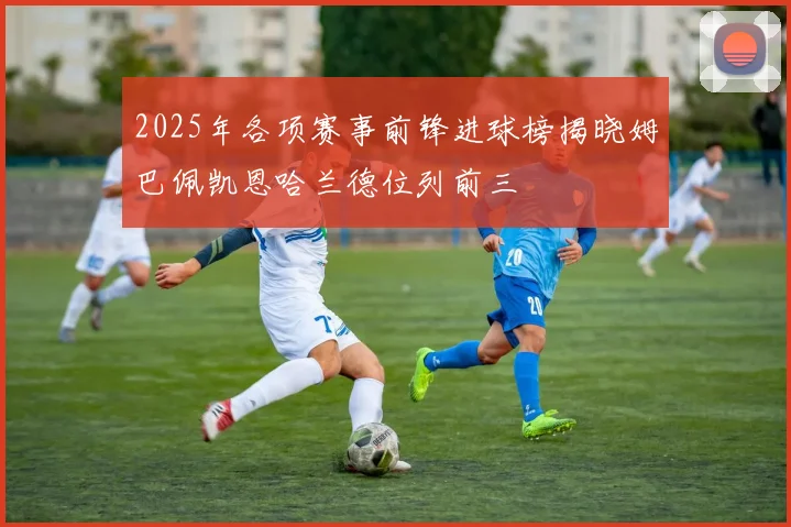 2025年各项赛事前锋进球榜揭晓姆巴佩凯恩哈兰德位列前三