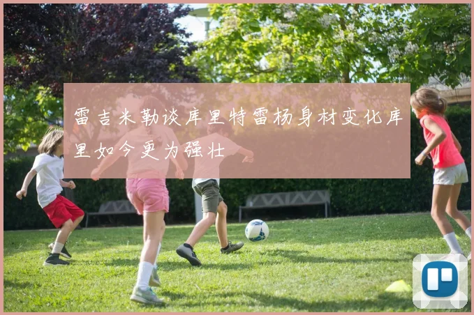 雷吉米勒谈库里特雷杨身材变化库里如今更为强壮