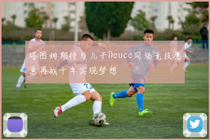 塔图姆期待与儿子Deuce同场竞技愿意再战十年实现梦想