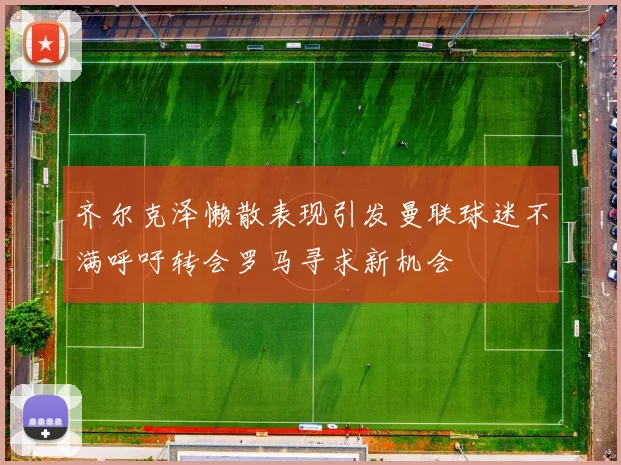 齐尔克泽懒散表现引发曼联球迷不满呼吁转会罗马寻求新机会