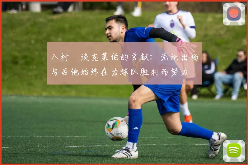 八村塁谈克莱伯的贡献：无论出场与否他始终在为球队胜利而努力
