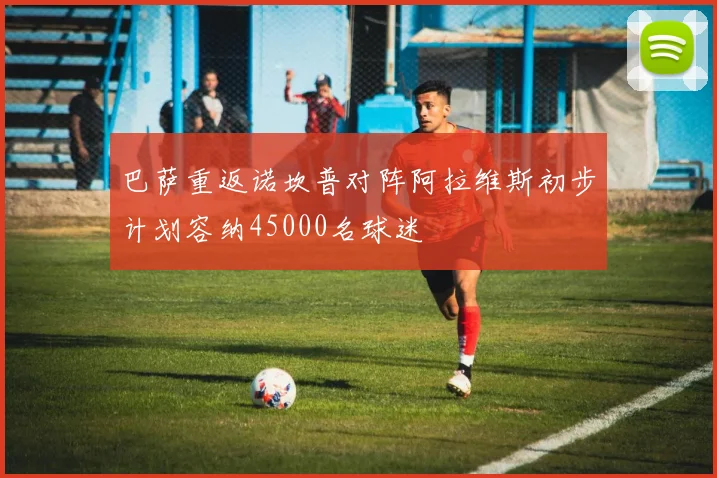 巴萨重返诺坎普对阵阿拉维斯初步计划容纳45000名球迷